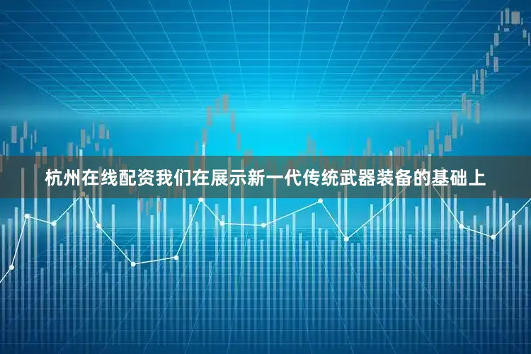 杭州在线配资我们在展示新一代传统武器装备的基础上
