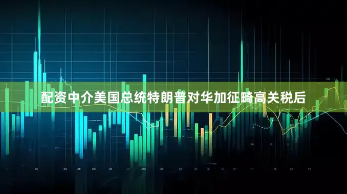 配资中介美国总统特朗普对华加征畸高关税后