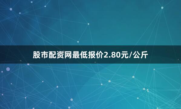股市配资网最低报价2.80元/公斤