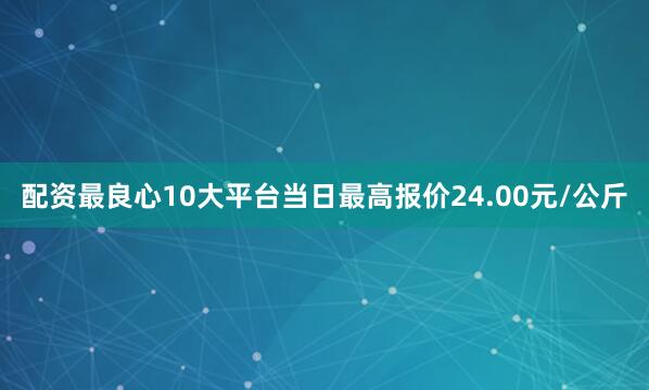 配资最良心10大平台当日最高报价24.00元/公斤