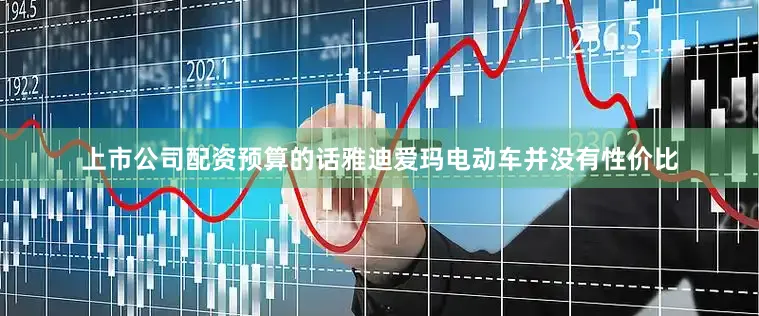 上市公司配资预算的话雅迪爱玛电动车并没有性价比