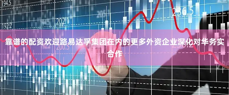 靠谱的配资欢迎路易达孚集团在内的更多外资企业深化对华务实合作
