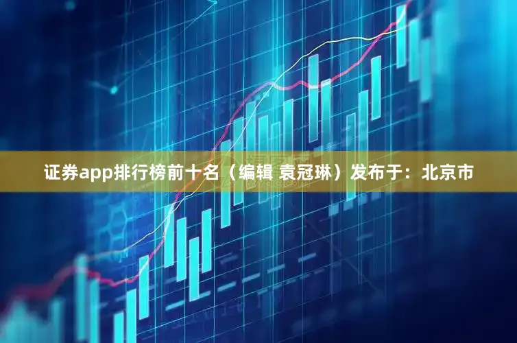 证券app排行榜前十名（编辑 袁冠琳）发布于：北京市