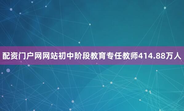 配资门户网网站初中阶段教育专任教师414.88万人