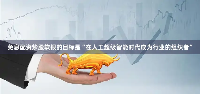 免息配资炒股软银的目标是“在人工超级智能时代成为行业的组织者”