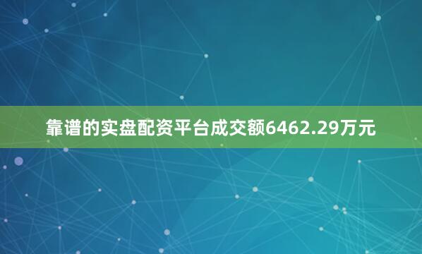 靠谱的实盘配资平台成交额6462.29万元