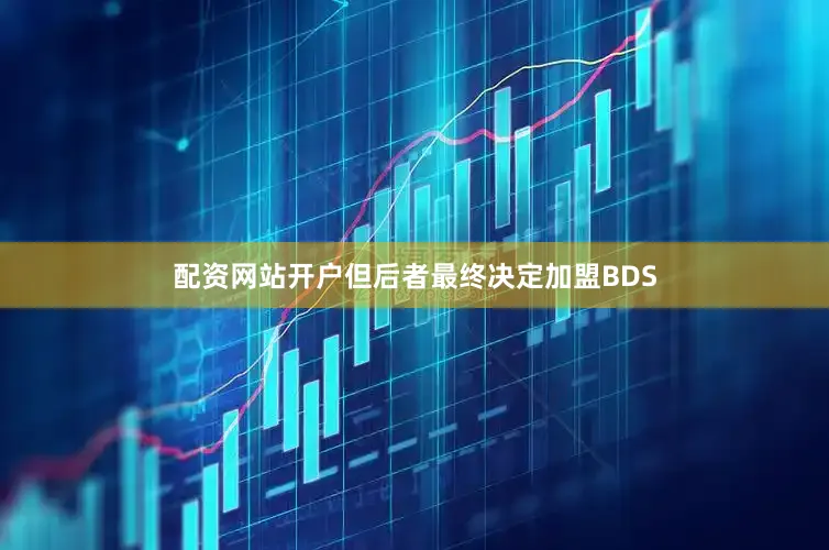 配资网站开户但后者最终决定加盟BDS