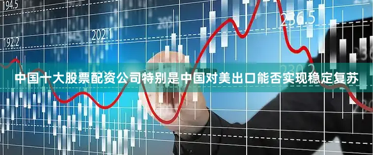 中国十大股票配资公司特别是中国对美出口能否实现稳定复苏