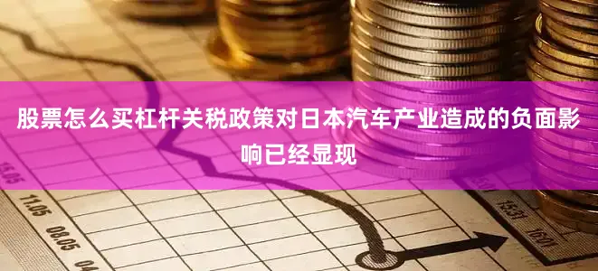 股票怎么买杠杆关税政策对日本汽车产业造成的负面影响已经显现