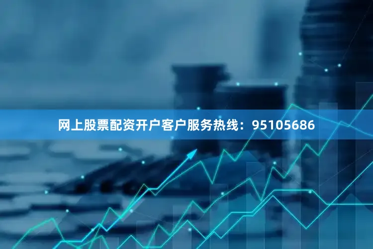 网上股票配资开户客户服务热线：95105686