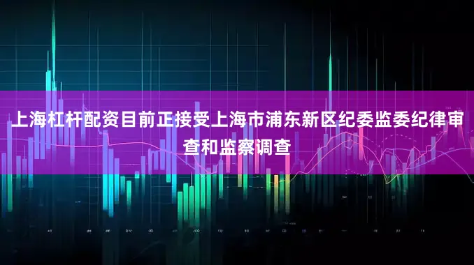 上海杠杆配资目前正接受上海市浦东新区纪委监委纪律审查和监察调查