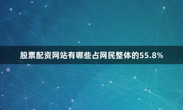 股票配资网站有哪些占网民整体的55.8%
