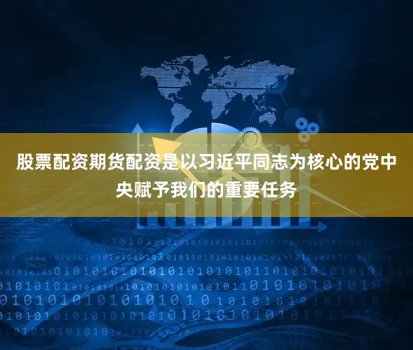 股票配资期货配资是以习近平同志为核心的党中央赋予我们的重要任务