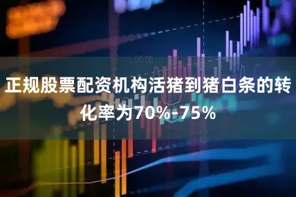 正规股票配资机构活猪到猪白条的转化率为70%-75%