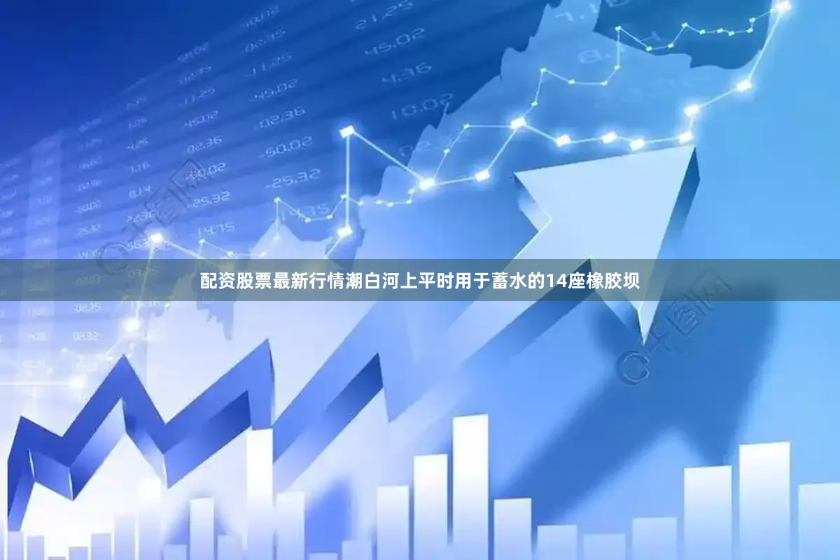 配资股票最新行情潮白河上平时用于蓄水的14座橡胶坝