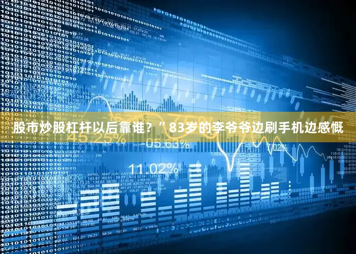 股市炒股杠杆以后靠谁？”83岁的李爷爷边刷手机边感慨