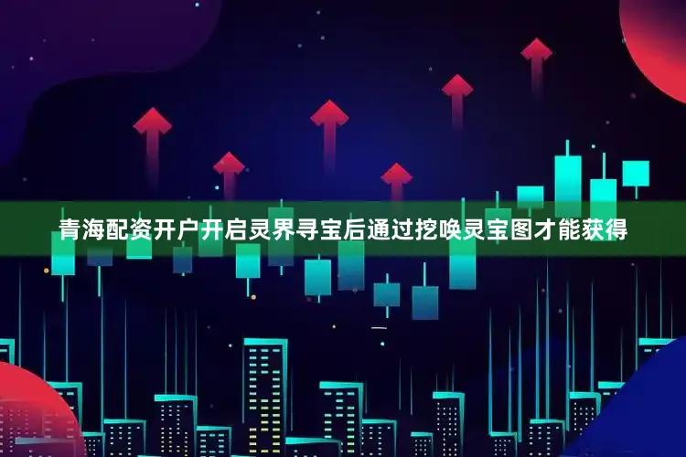 青海配资开户开启灵界寻宝后通过挖唤灵宝图才能获得