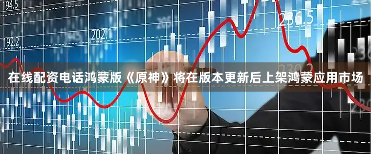 在线配资电话鸿蒙版《原神》将在版本更新后上架鸿蒙应用市场