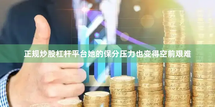 正规炒股杠杆平台她的保分压力也变得空前艰难