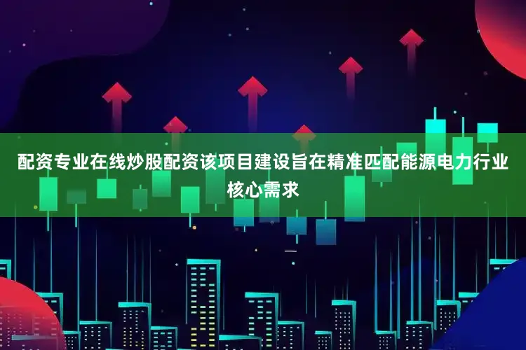配资专业在线炒股配资该项目建设旨在精准匹配能源电力行业核心需求