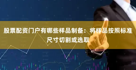 股票配资门户有哪些样品制备：将样品按照标准尺寸切割或选取