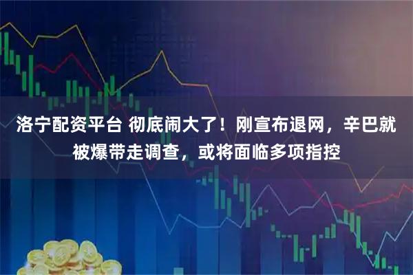 洛宁配资平台 彻底闹大了！刚宣布退网，辛巴就被爆带走调查，或将面临多项指控