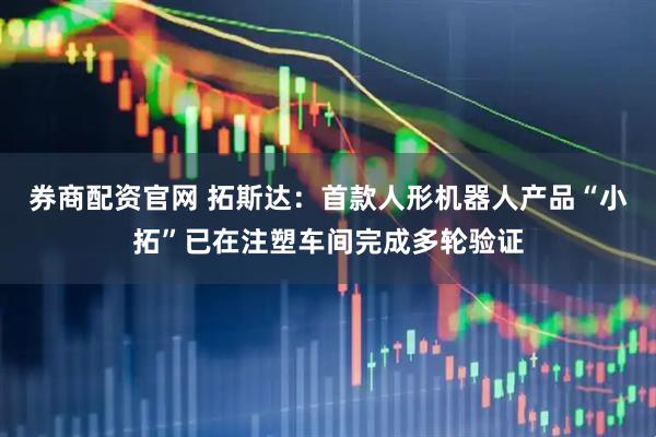 券商配资官网 拓斯达：首款人形机器人产品“小拓”已在注塑车间完成多轮验证