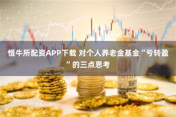 恒牛所配资APP下载 对个人养老金基金“亏转盈”的三点思考