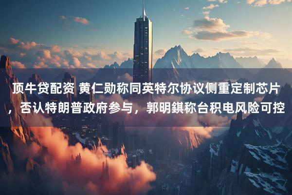 顶牛贷配资 黄仁勋称同英特尔协议侧重定制芯片，否认特朗普政府参与，郭明錤称台积电风险可控