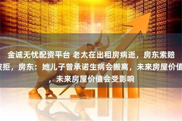 金诚无忧配资平台 老太在出租房病逝,房东索赔3000元被拒,房东:她儿子曾承诺生病会搬离,未来房屋价值会受影响