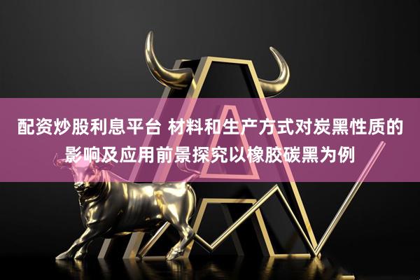 配资炒股利息平台 材料和生产方式对炭黑性质的影响及应用前景探究以橡胶碳黑为例