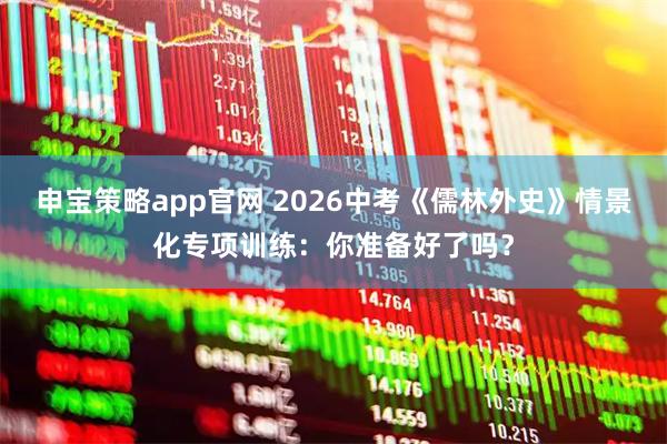 申宝策略app官网 2026中考《儒林外史》情景化专项训练:你准备好了吗?
