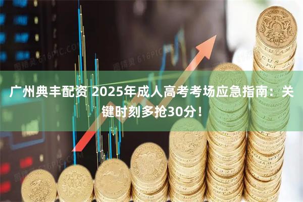 广州典丰配资 2025年成人高考考场应急指南:关键时刻多抢30分!