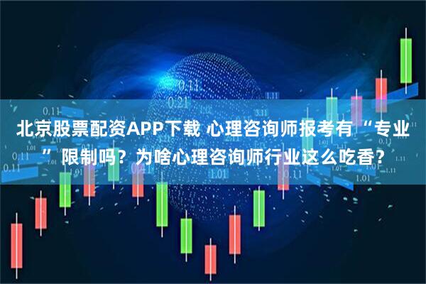 北京股票配资APP下载 心理咨询师报考有 “专业” 限制吗？为啥心理咨询师行业这么吃香？