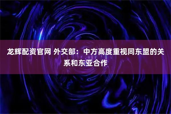龙辉配资官网 外交部：中方高度重视同东盟的关系和东亚合作