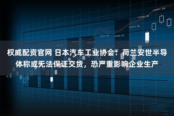 权威配资官网 日本汽车工业协会：荷兰安世半导体称或无法保证交货，恐严重影响企业生产