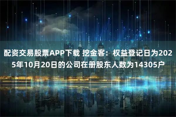 配资交易股票APP下载 挖金客：权益登记日为2025年10月20日的公司在册股东人数为14305户
