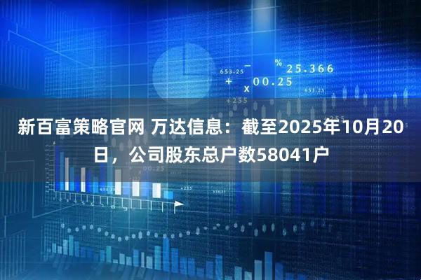 新百富策略官网 万达信息：截至2025年10月20日，公司股东总户数58041户