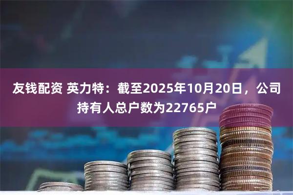 友钱配资 英力特：截至2025年10月20日，公司持有人总户数为22765户