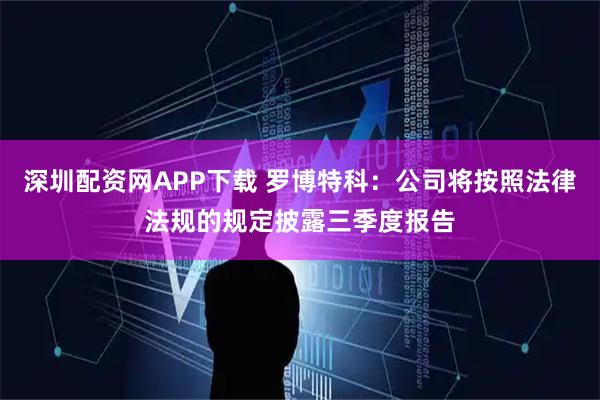 深圳配资网APP下载 罗博特科：公司将按照法律法规的规定披露三季度报告