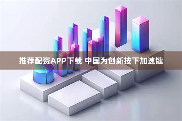 推荐配资APP下载 中国为创新按下加速键
