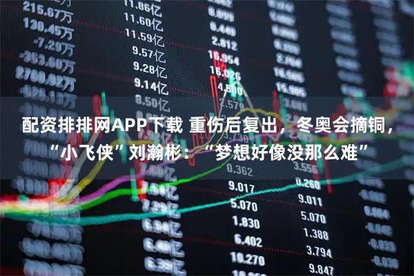 配资排排网APP下载 重伤后复出，冬奥会摘铜，“小飞侠”刘瀚彬：“梦想好像没那么难”