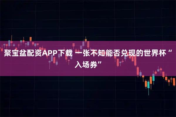 聚宝盆配资APP下载 一张不知能否兑现的世界杯“入场券”