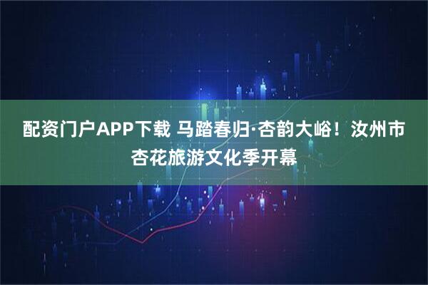 配资门户APP下载 马踏春归·杏韵大峪!汝州市杏花旅游文化季开幕