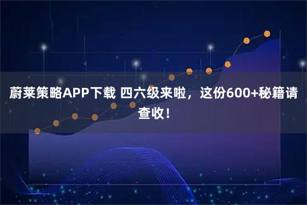 蔚莱策略APP下载 四六级来啦,这份600+秘籍请查收!