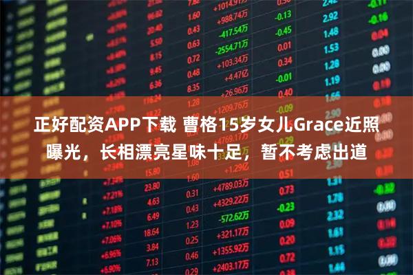正好配资APP下载 曹格15岁女儿Grace近照曝光，长相漂亮星味十足，暂不考虑出道
