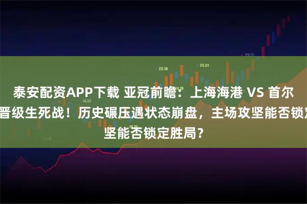泰安配资APP下载 亚冠前瞻：上海海港 VS 首尔 FC—— 晋级生死战！历史碾压遇状态崩盘，主场攻坚能否锁定胜局？