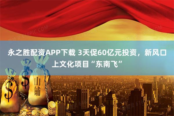 永之胜配资APP下载 3天促60亿元投资，新风口上文化项目“东南飞”