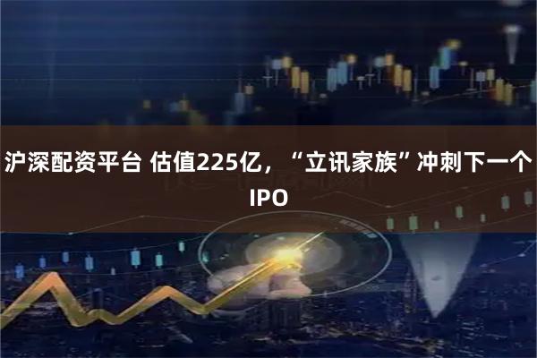沪深配资平台 估值225亿,“立讯家族”冲刺下一个IPO