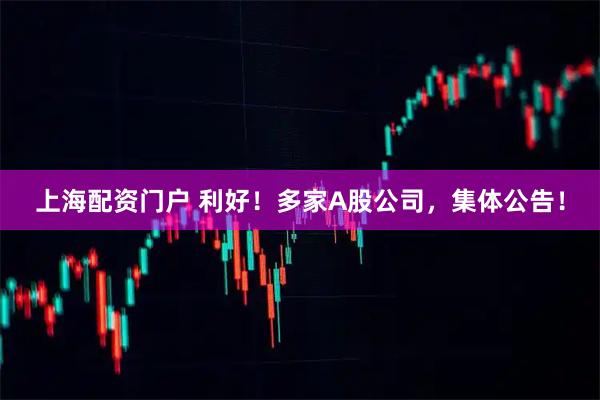 上海配资门户 利好！多家A股公司，集体公告！
